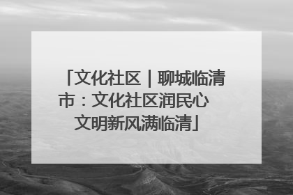 文化社区｜聊城临清市：文化社区润民心 文明新风满临清